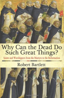 Why Can the Dead Do Such Great Things?: Saints and Worshippers from the Martyrs to the Reformation - Robert Bartlett