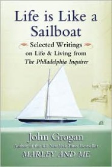 Life Is Like a Sailboat: Selected Writings on Life and Living from The Philadelphia Inquirer - John Grogan