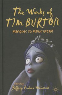 The Works of Tim Burton: Margins to Mainstream - Jeffrey Andrew Weinstock