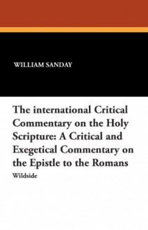 The International Critical Commentary on the Holy Scripture: A Critical and Exegetical Commentary on the Epistle to the Romans - William Sanday, Arthur C. Headlam