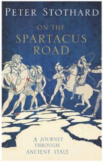 On The Spartacus Road: a Journey Through Ancient Italy - Peter Stothard