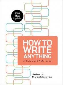 How to Write Anything with 2009 MLA Update: A Guide and Reference - John J. Ruszkiewicz