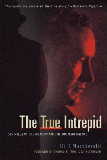 The True Intrepid - Sir William Stephenson and the Unknown Agents - Bill MacDonald