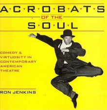 Acrobats of the Soul Comedy and Virtuosity in Contemporary American Theatre: Comedy and Virtuosity in Contemporary American Theatre - Ron Jenkins