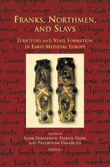 Franks, Northmen, and Slavs: Identities and State Formation in Early Medieval Europe - Ildar H. Garipzanov, Patrick J. Geary