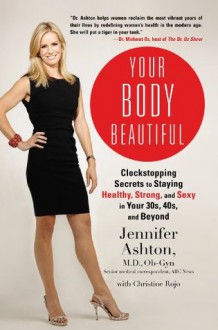 Your Body Beautiful: Clockstopping Secrets to Staying Healthy, Strong, and Sexy in Your 30s, 40s, and Beyond - Ashton M.D.Ob-Gyn, Jennifer, Christine Rojo