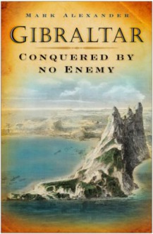 Gibraltar: Conquered by No Enemy - Marc Alexander