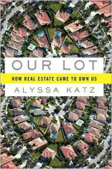 Our Lot: How Real Estate Came to Own Us - Alyssa Katz