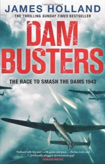 Dam Busters: The Race to Smash the Dams, 1943 - James Holland