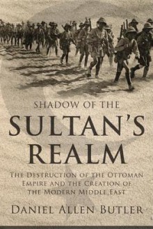 Shadow of the Sultan's Realm: The Destruction of the Ottoman Empire and the Creation of the Modern Middle East - Daniel Allen Butler