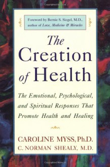 The Creation of Health: The Emotional, Psychological, and Spiritual Responses That Promote Health and Healing - Caroline Myss, C. Norman Shealy