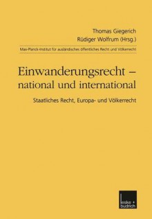 Einwanderungsrecht National Und International: Staatliches Recht, Europa- Und Volkerrecht - Thomas Giegerich, Rüdiger Wolfrum