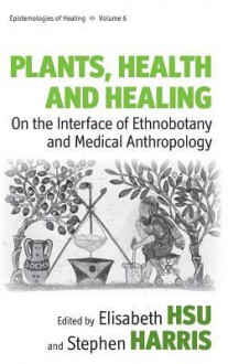 Plants, Health And Healing: On The Interface Of Ethnobotany And Medical Anthropology (Epistemologies Of Healing) - Elisabeth Hsu, Stephen Harris