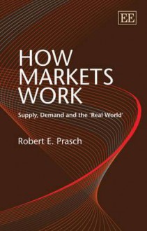 How Markets Work: Supply, Demand and the 'Real World' - Robert E. Prasch