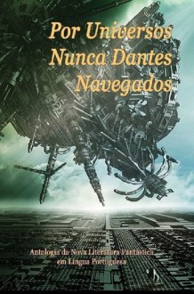 Por Universos Nunca Dantes Navegados - Luís Filipe Silva, Octavio Aragão, Gabriel Boz, Telmo Marçal, Sofia Vilarigues, Carlos Orsi, Maria Helena Bandeira, Carlos Patati, António Candeias, Carla Cristina Pereira, Jorge Candeias, João Ventura, Wolmyr Alcantara, Yves Robert