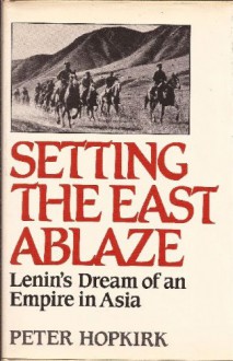 Setting the East Ablaze: Lenin's Dream of an Empire in Asia - Peter Hopkirk