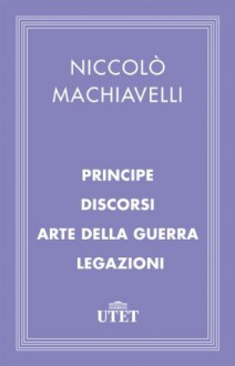 Principe/Discorsi/Arte della guerra/Legazioni (Italian Edition) - Niccolò Machiavelli