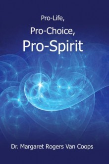 Pro-Life, Pro-Choice, Pro-Spirit! - Margaret Rogers Van Coops