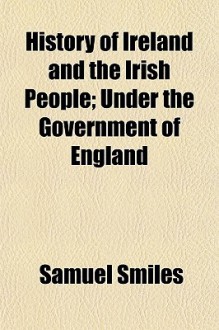 History of Ireland and the Irish People; Under the Government of England - Samuel Smiles