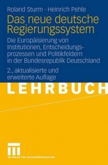 Das Neue Deutsche Regierungssystem: Die Europaisierung Von Institutionen, Entscheidungsprozessen Und Politikfeldern in Der Bundesrepublik Deutschland - Roland Sturm, Heinrich Pehle