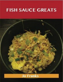 Fish Sauce Greats: Delicious Fish Sauce Recipes, the Top 100 Fish Sauce Recipes - Jo Franks