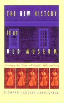 The New History in an Old Museum: Creating the Past at Colonial Williamsburg - Richard Handler, Eric Gable