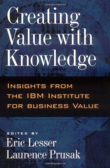 Creating Value with Knowledge: Insights from the IBM Institute for Business Value - Eric Lesser, Laurence Prusak