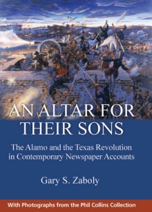 An Altar for Their Sons: The Alamo and the Texas Revolution in Contemporary Newspaper Accounts - Gary S. Zaboly