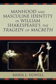 Manhood and Masculine Identity in William Shakespeare's the Tragedy of Macbeth - Maria L. Howell