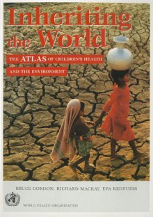 Inheriting the World: The Atlas of Children's Health and the Environment - Bruce Gordon