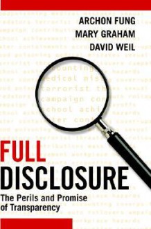 Full Disclosure: The Perils and Promise of Transparency - Archon Fung, David Weil, Mary Graham