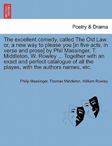 The Excellent Comedy, Called the Old Law: Or, a New Way to Please You [In Five Acts, in Verse and Prose] by Phil Massinger, T. Middleton, W. Rowley ... Together with an Exact and Perfect Catalogue of All the Playes, with the Authors Names, Etc. - Philip Massinger, Thomas Middleton, William Rowley