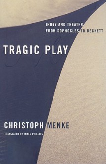 Tragic Play: Irony and Theater from Sophocles to Beckett - Christoph Menke, James Phillips