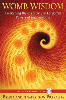 Womb Wisdom: Awakening the Creative and Forgotten Powers of the Feminine - Padma Aon Prakasha