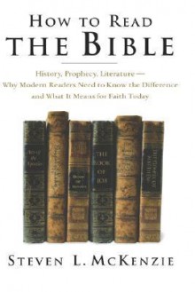 How to Read the Bible: History, Prophecy, Literature--Why Modern Readers Need to Know the Difference, and What It Means for Faith Today - Steven L. McKenzie