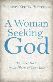 A Woman Seeking God: Discover God in the Places of Your Life - Dorothy Kelley Patterson