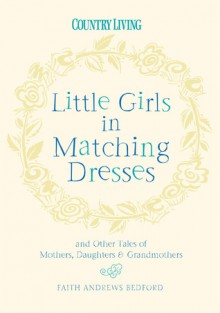 Little Girls in Matching Dresses: And Other Tales of Mothers, Daughters & Grandmothers - Faith Andrews Bedford