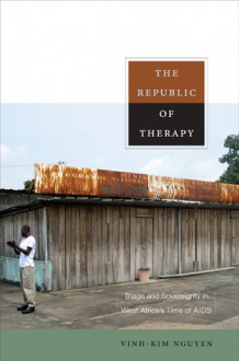 The Republic of Therapy: Triage and Sovereignty in West Africa's Time of AIDS - Vinh-Kim Nguyen, Arjun Appadurai, Jean Comaroff, Judith Farquhar