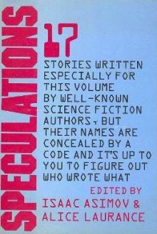 Speculations : 17 Stories Written Especially for This Volume By Well-Known Science Fiction Authors, But Their Names are Concealed By a Code and It's Up to You to Figure Out Who Wrote What - Isaac Asimov, Robert Silverberg, Joanna Russ, R.A. Lafferty, Jack Williamson, Barry N. Malzberg, Gene Wolfe, Mack Reynolds, Zenna Henderson, Bill Pronzini, Scott Baker, Jacqueline Lichtenberg, Phyllis Gotlieb, Joe L. Hensley, Rachel Cosgrove Payes, Alice Laurance, Willia