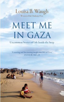 Meet Me in Gaza: Uncommon Stories of Life Inside the Strip - Louisa Waugh