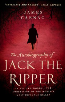 The Autobiography of Jack the Ripper: In His Own Words, The Confession of the World's Most Infamous Killer - James Carnac