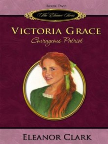 Victoria Grace, Courageous Patriot (The Eleanor Series) - Eleanor Clark