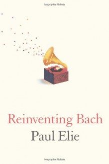 Reinventing Bach - Paul Elie