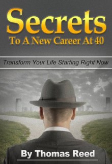 Secrets To A New Career At 40: Transform Your Life Starting Right Now (profession, occupation, vocation, calling, employment, work) - Thomas Reed