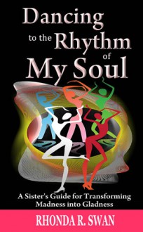 Dancing to the Rhythm of My Soul: A Sister's Guide for Transforming Madness into Gladness - Rhonda Swan