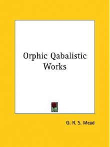 Orphic Qabalistic Works - G.R.S. Mead