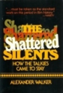 The Shattered Silents: How the Talkies Came to Stay - Alexander Walker