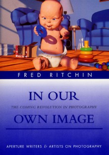 In Our Own Image: The Coming Revolution in Photography - Fred Ritchin