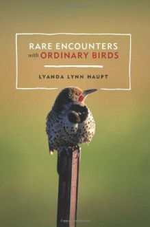 Rare Encounters with Ordinary Birds - Lyanda Lynn Haupt