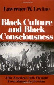 Black Culture and Black Consciousness: Afro-American Folk Thought from Slavery to Freedom - Lawrence W. Levine